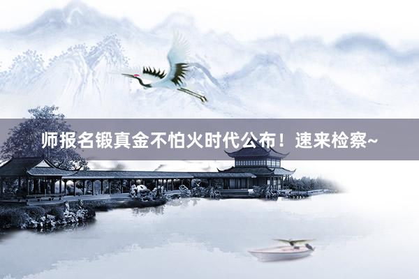 师报名锻真金不怕火时代公布！速来检察~