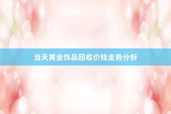 当天黄金饰品回收价钱走势分析