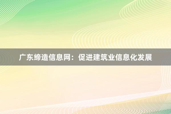 广东缔造信息网：促进建筑业信息化发展