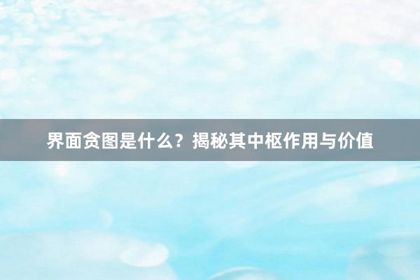 界面贪图是什么？揭秘其中枢作用与价值