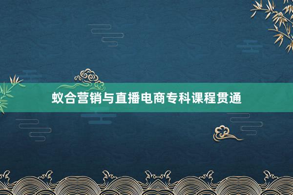 蚁合营销与直播电商专科课程贯通