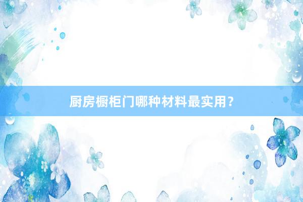 厨房橱柜门哪种材料最实用？