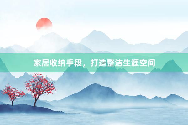 家居收纳手段，打造整洁生涯空间