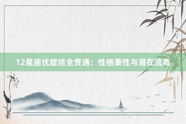12星座优症结全贯通：性格秉性与潜在流毒