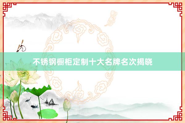 不锈钢橱柜定制十大名牌名次揭晓
