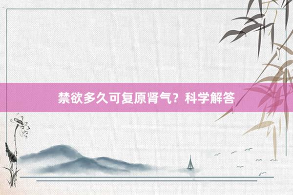 禁欲多久可复原肾气？科学解答