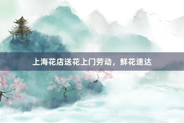 上海花店送花上门劳动，鲜花速达