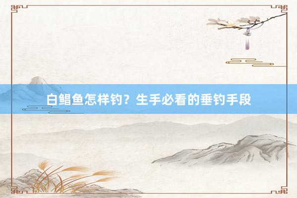 白鲳鱼怎样钓？生手必看的垂钓手段