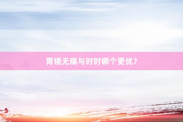 胃镜无痛与时时哪个更优？
