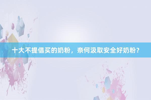 十大不提倡买的奶粉，奈何汲取安全好奶粉？